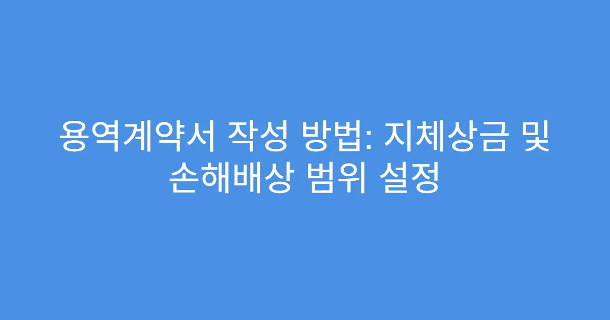용역계약서 작성 방법: 지체상금 및 손해배상 범위 설정