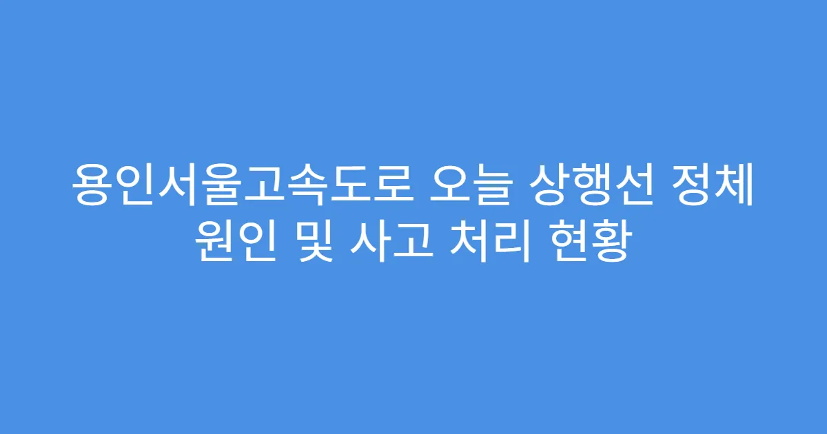 용인서울고속도로 오늘 상행선 정체 원인 및 사고 처리 현황