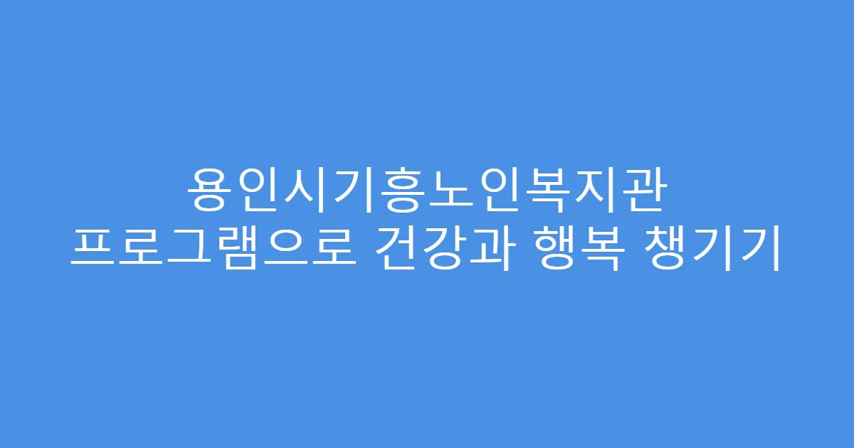 용인시기흥노인복지관 프로그램으로 건강과 행복 챙기기