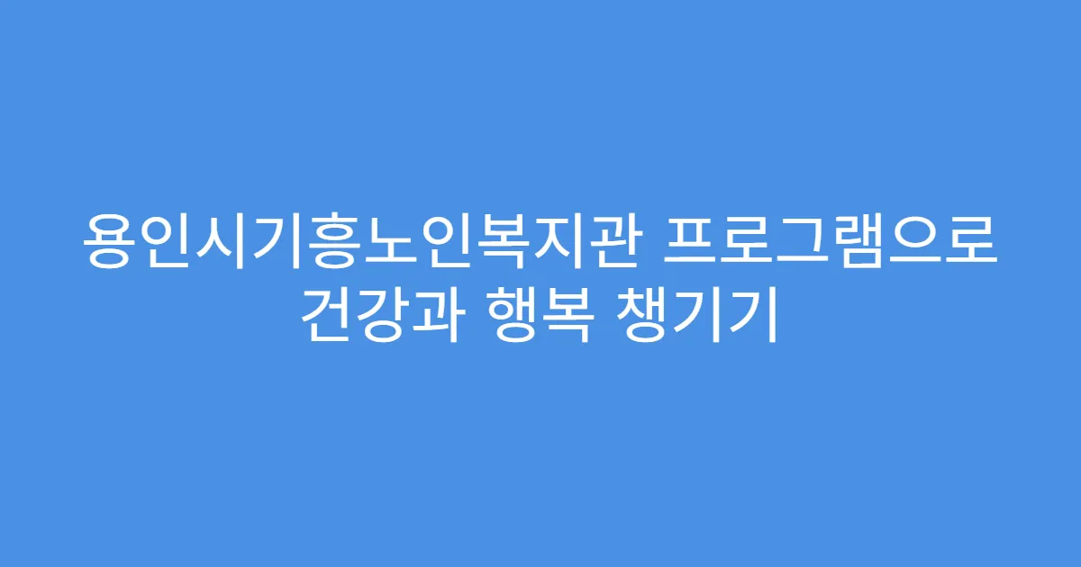 용인시기흥노인복지관 프로그램으로 건강과 행복 챙기기