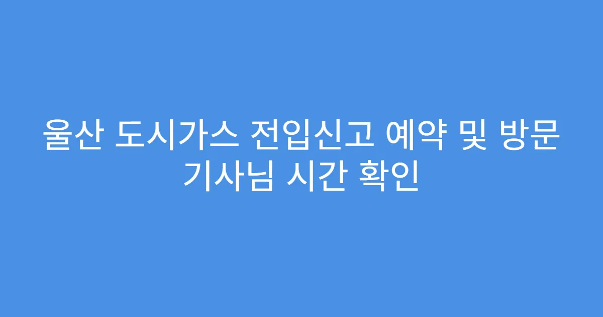 울산 도시가스 전입신고 예약 및 방문 기사님 시간 확인