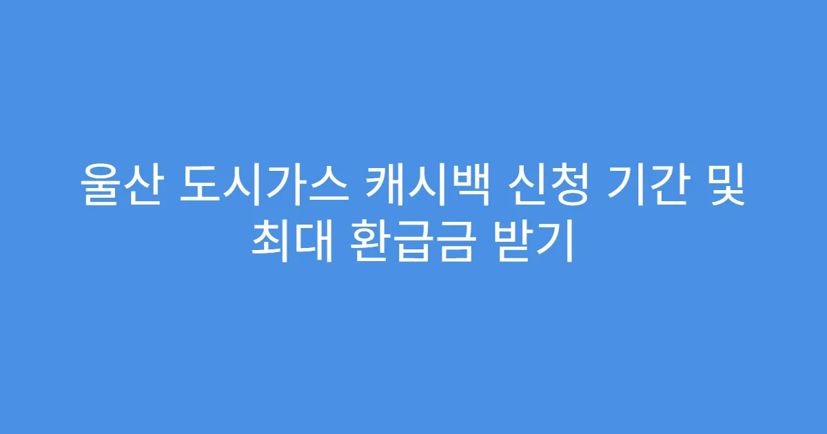 울산 도시가스 캐시백 신청 기간 및 최대 환급금 받기