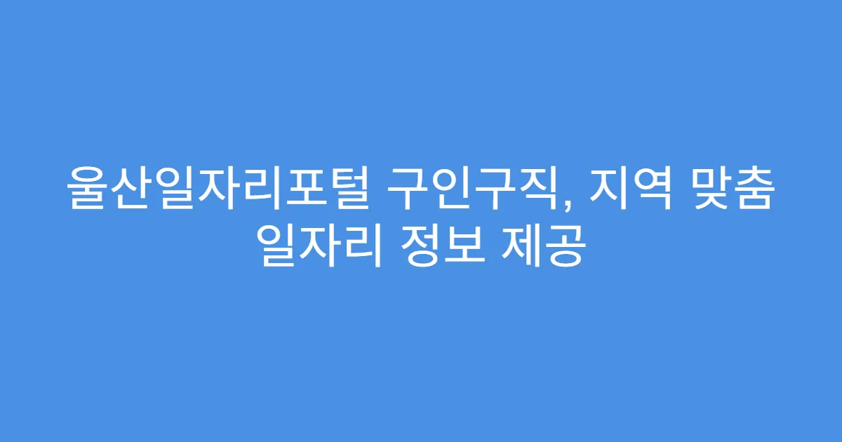 울산일자리포털 구인구직, 지역 맞춤 일자리 정보 제공