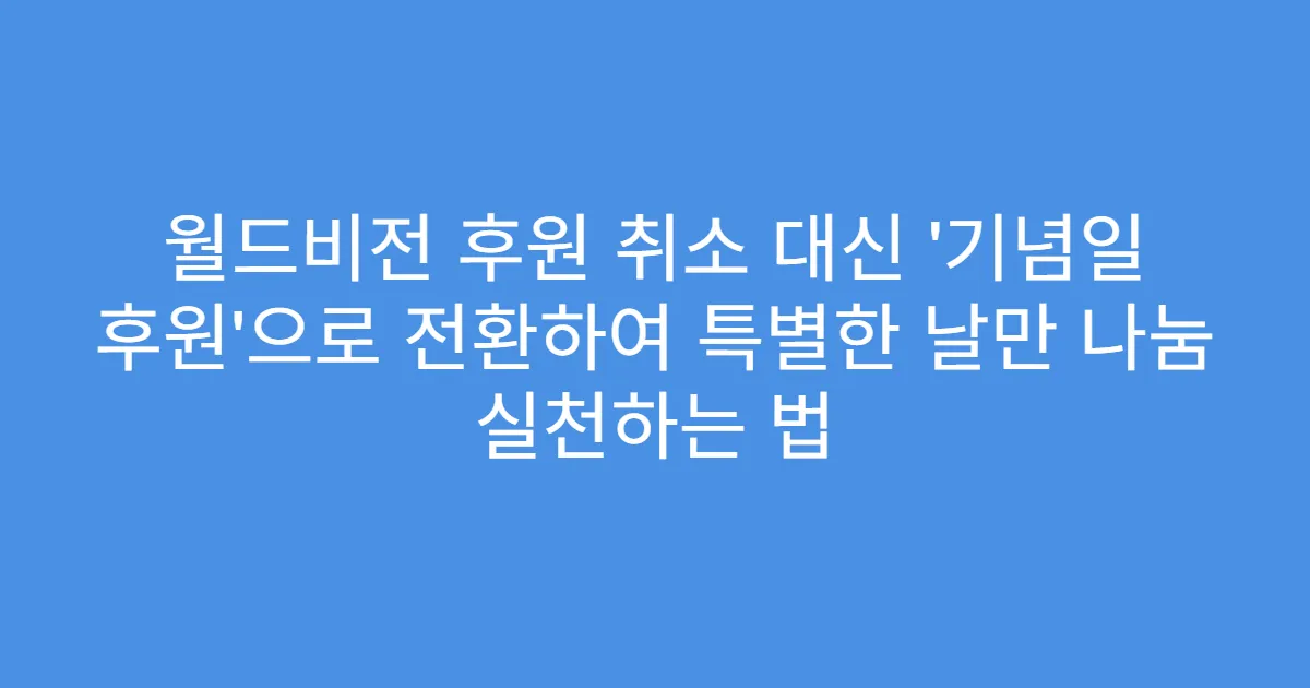 월드비전 후원 취소 대신 ‘기념일 후원’으로 전환하여 특별한 날만 나눔 실천하는 법