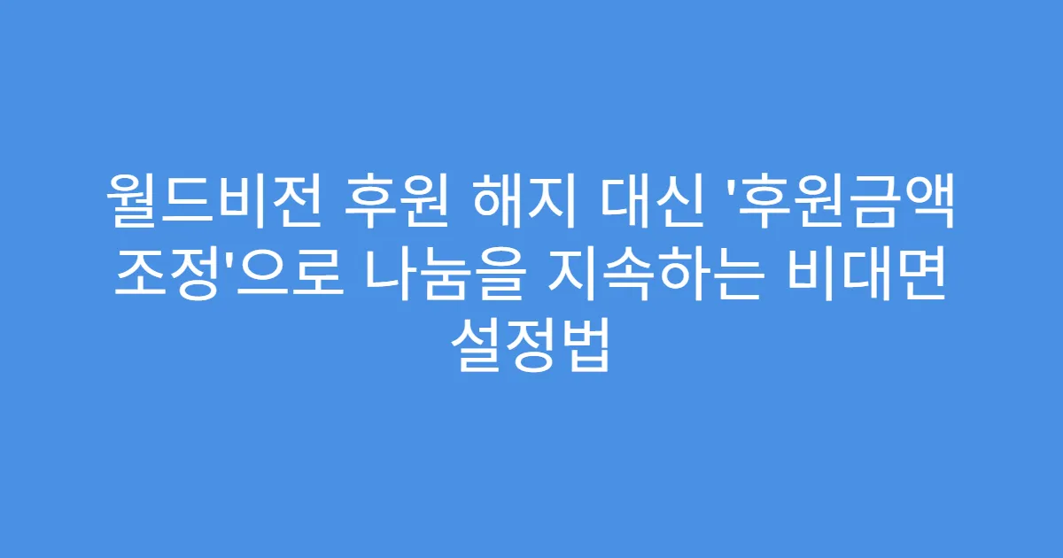 월드비전 후원 해지 대신 ‘후원금액 조정’으로 나눔을 지속하는 비대면 설정법