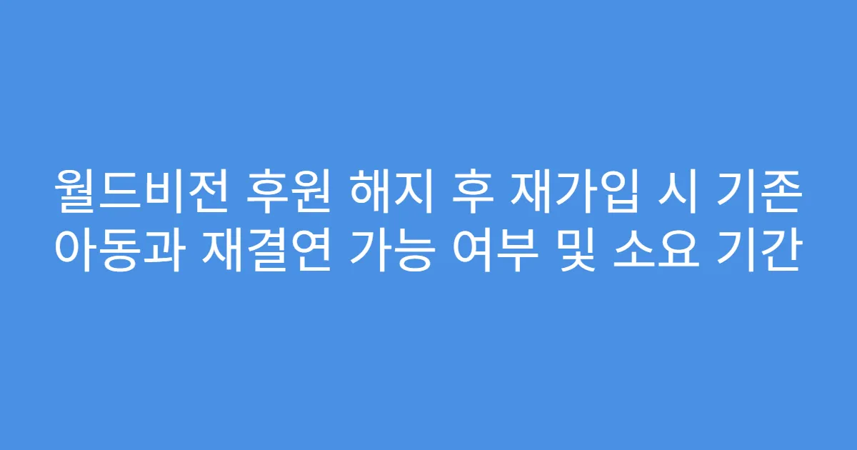 월드비전 후원 해지 후 재가입 시 기존 아동과 재결연 가능 여부 및 소요 기간