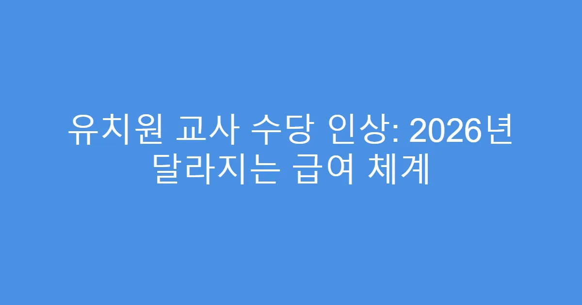 유치원 교사 수당 인상: 2026년 달라지는 급여 체계