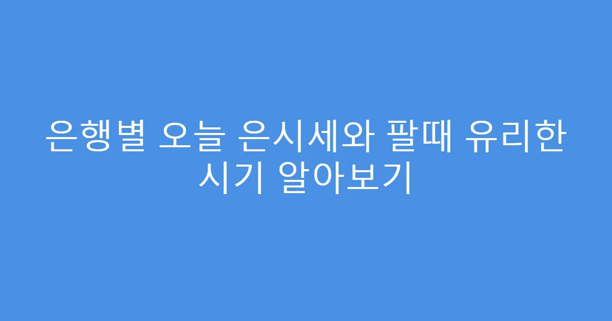 은행별 오늘 은시세와 팔때 유리한 시기 알아보기