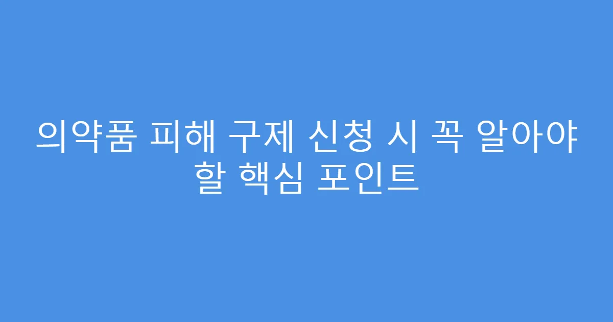 의약품 피해 구제 신청 시 꼭 알아야 할 핵심 포인트