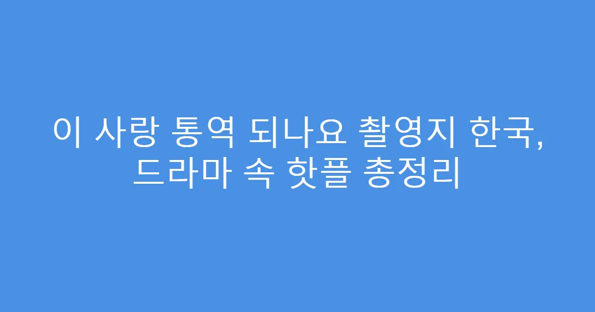 이 사랑 통역 되나요 촬영지 한국, 드라마 속 핫플 총정리