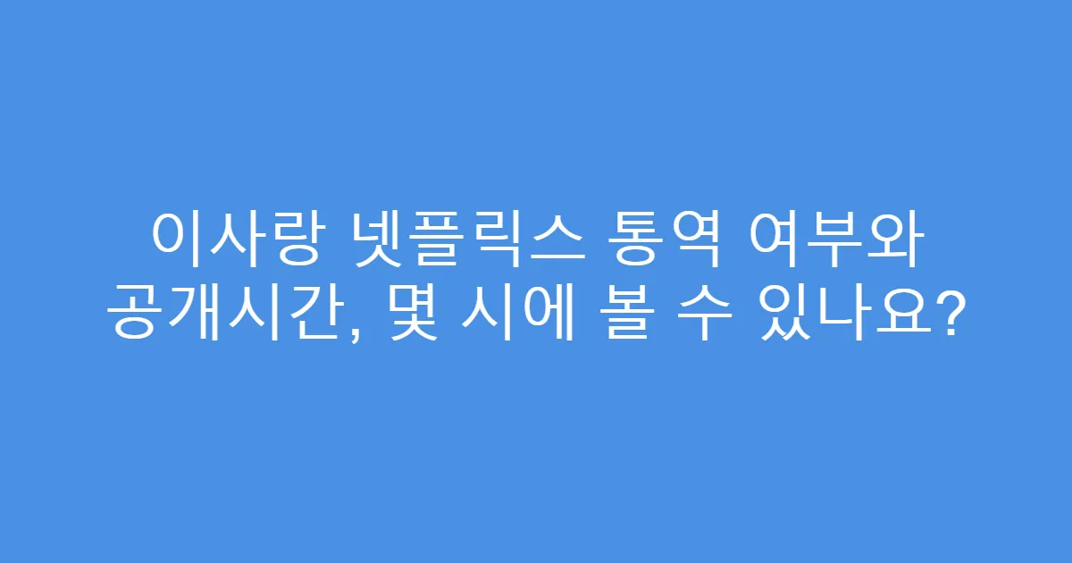 이사랑 넷플릭스 통역 여부와 공개시간, 몇 시에 볼 수 있나요?