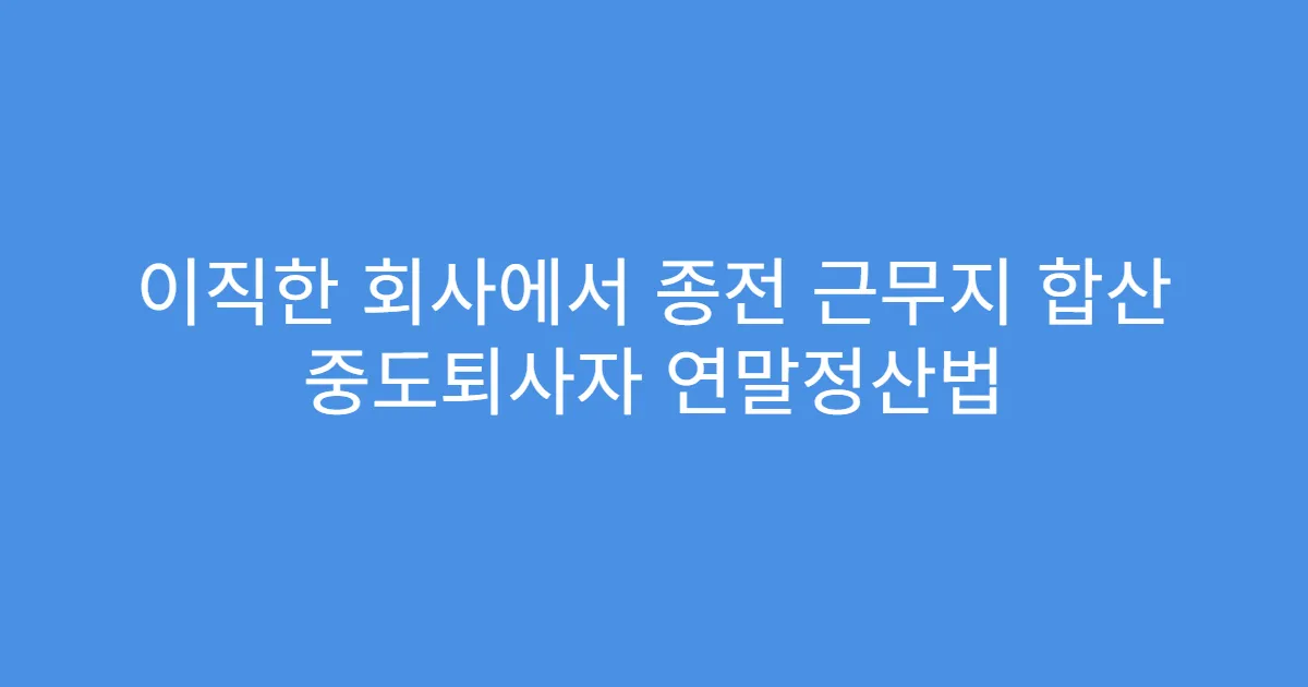 이직한 회사에서 종전 근무지 합산 중도퇴사자 연말정산법