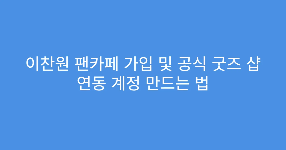 이찬원 팬카페 가입 및 공식 굿즈 샵 연동 계정 만드는 법