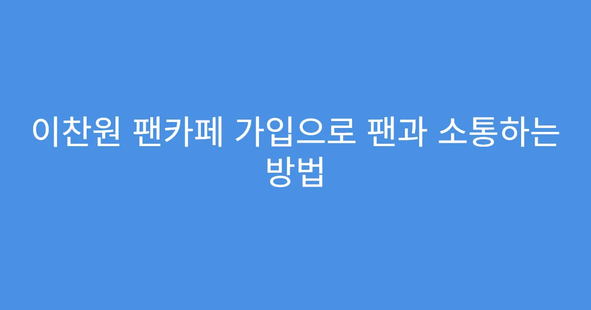 이찬원 팬카페 가입으로 팬과 소통하는 방법