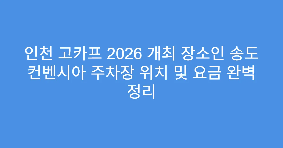 인천 고카프 2026 개최 장소인 송도 컨벤시아 주차장 위치 및 요금 완벽 정리