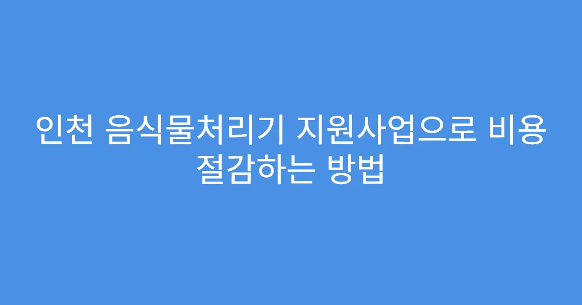 인천 음식물처리기 지원사업으로 비용 절감하는 방법
