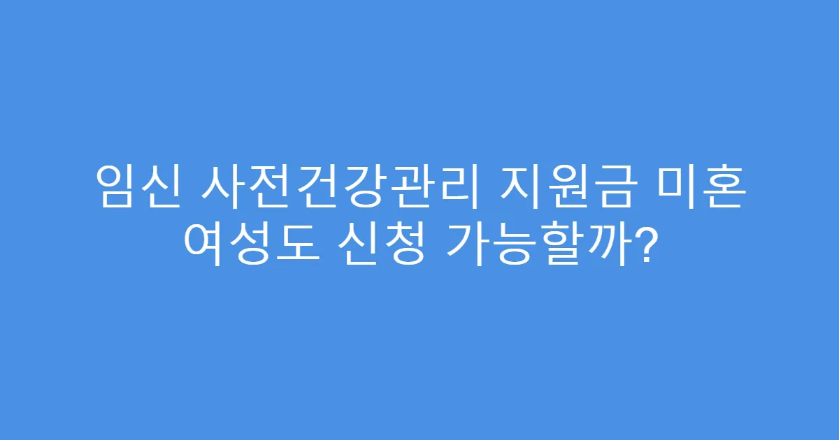 임신 사전건강관리 지원금 미혼 여성도 신청 가능할까?