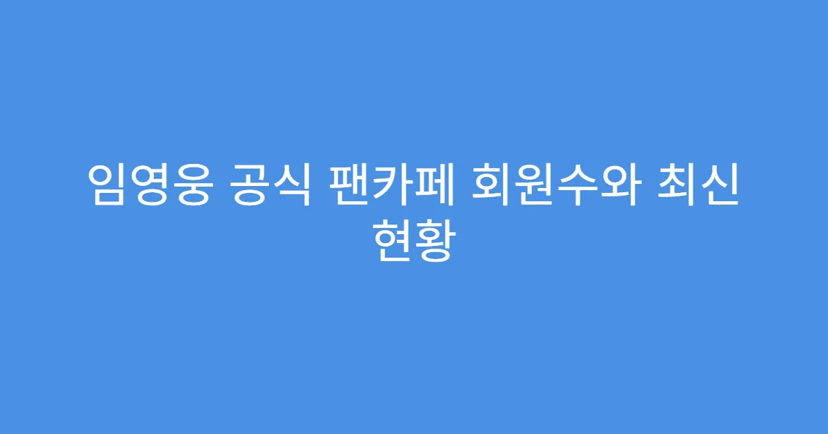 임영웅 공식 팬카페 회원수와 최신 현황