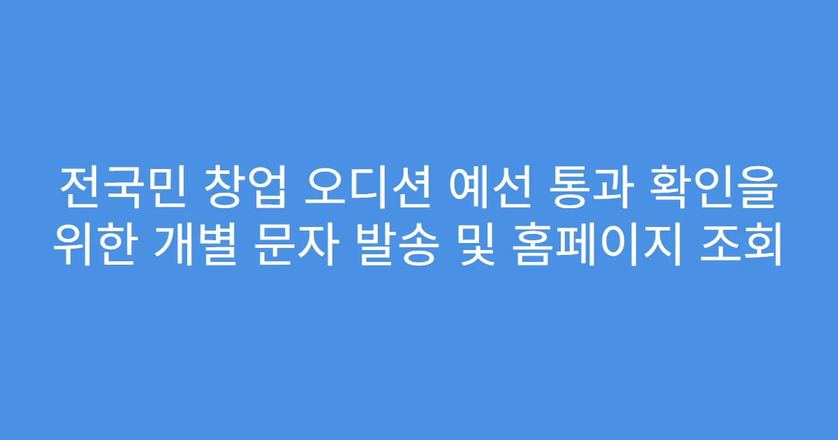 전국민 창업 오디션 예선 통과 확인을 위한 개별 문자 발송 및 홈페이지 조회