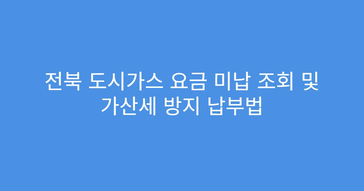 전북 도시가스 요금 미납 조회 및 가산세 방지 납부법