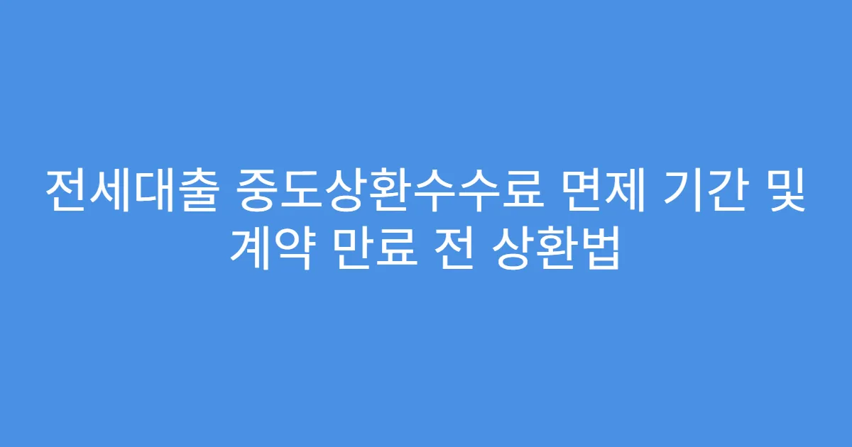 전세대출 중도상환수수료 면제 기간 및 계약 만료 전 상환법
