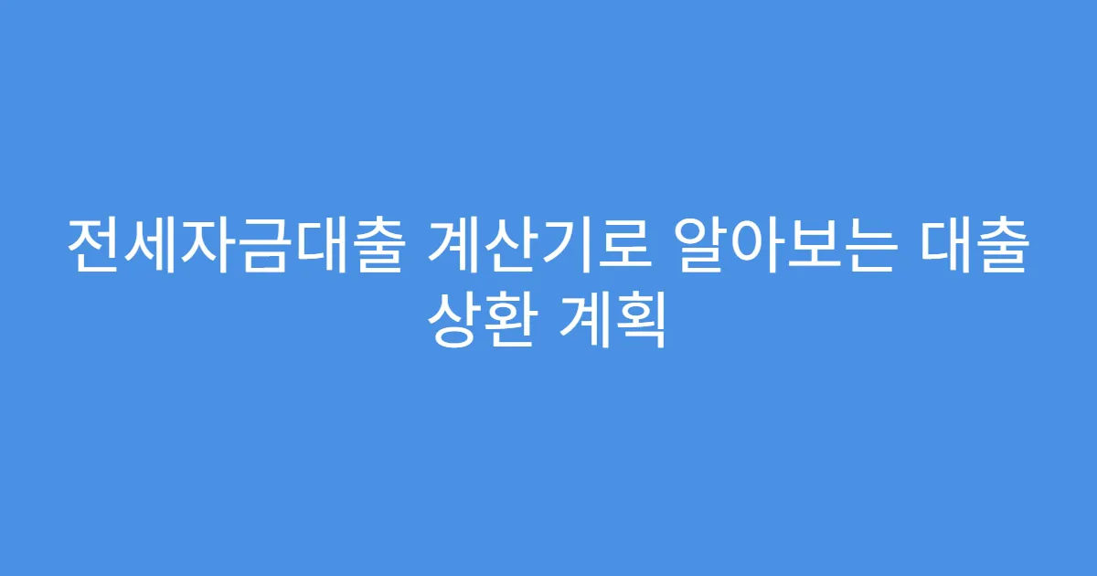 전세자금대출 계산기로 알아보는 대출 상환 계획