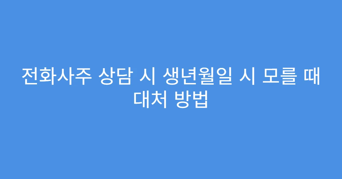전화사주 상담 시 생년월일 시 모를 때 대처 방법