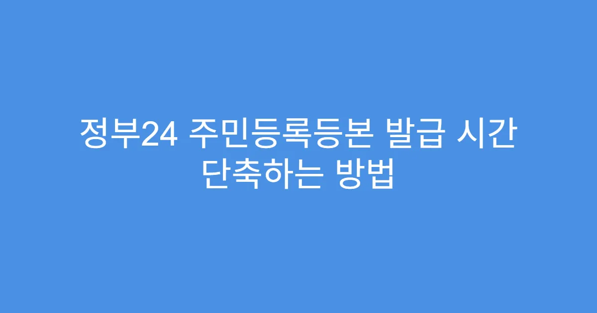 정부24 주민등록등본 발급 시간 단축하는 방법