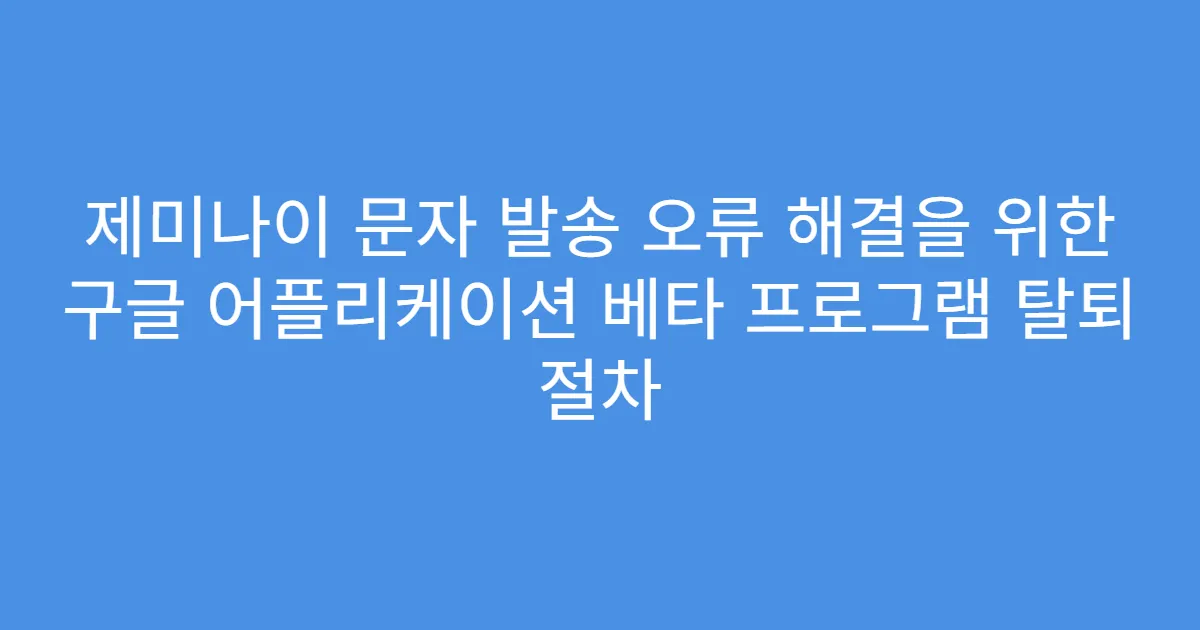 제미나이 문자 발송 오류 해결을 위한 구글 어플리케이션 베타 프로그램 탈퇴 절차