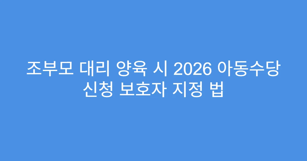 조부모 대리 양육 시 2026 아동수당 신청 보호자 지정 법