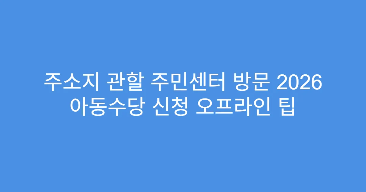 주소지 관할 주민센터 방문 2026 아동수당 신청 오프라인 팁