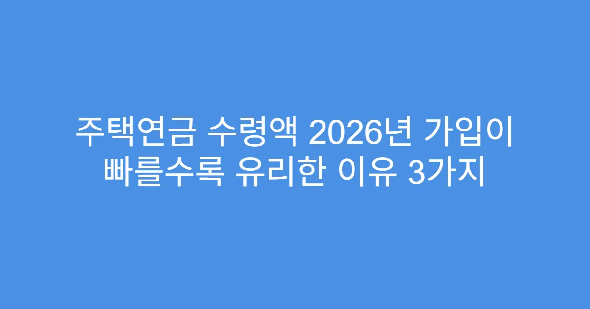 주택연금 수령액 2026년 가입이 빠를수록 유리한 이유 3가지