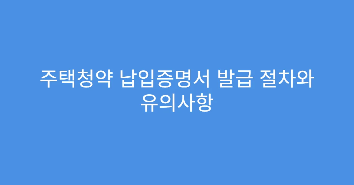 주택청약 납입증명서 발급 절차와 유의사항