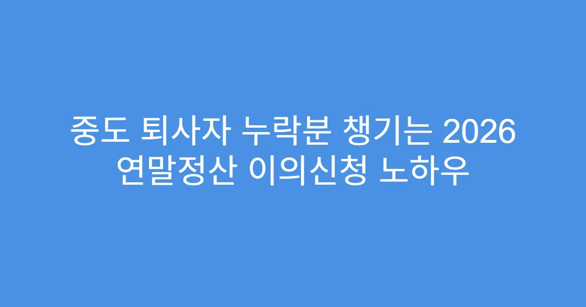 중도 퇴사자 누락분 챙기는 2026 연말정산 이의신청 노하우