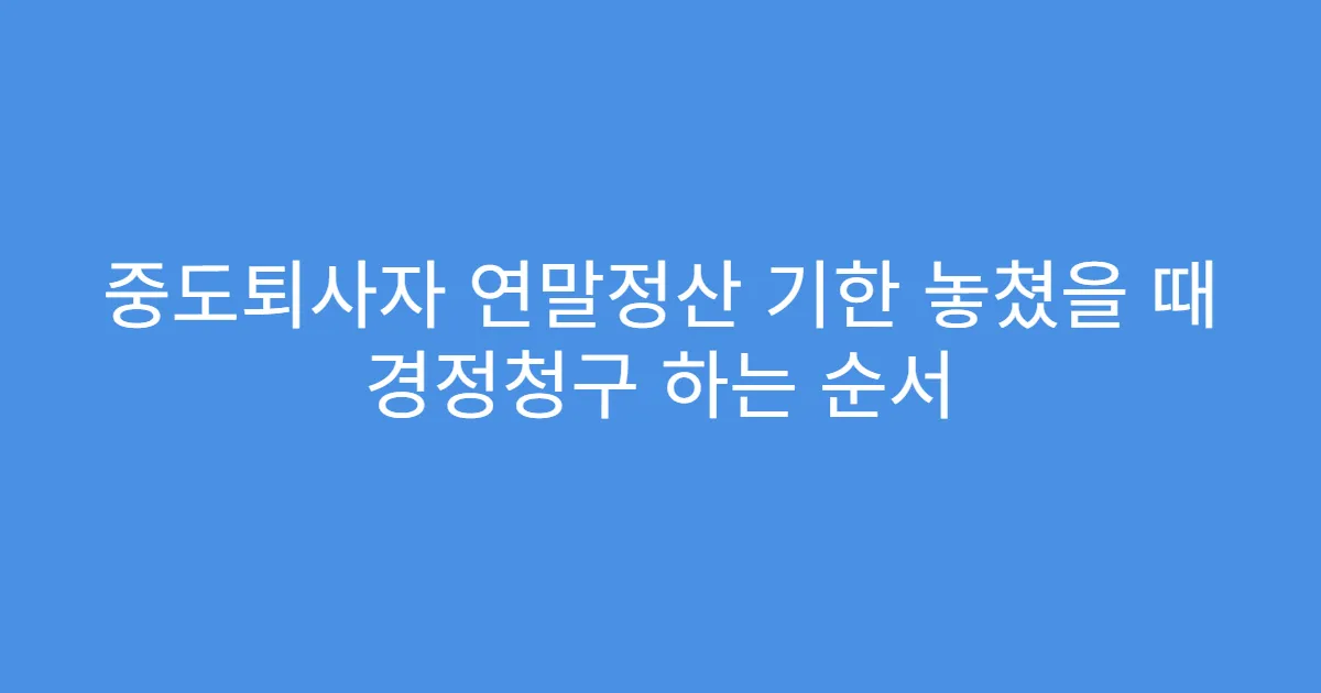 중도퇴사자 연말정산 기한 놓쳤을 때 경정청구 하는 순서