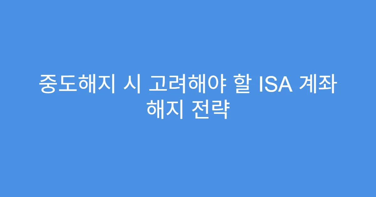 중도해지 시 고려해야 할 ISA 계좌 해지 전략