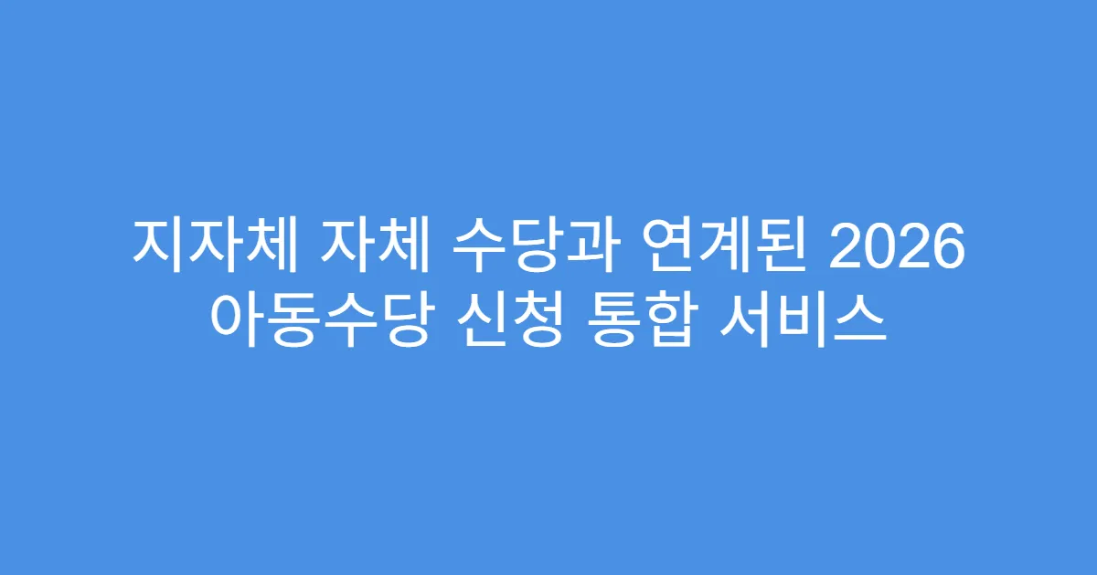 지자체 자체 수당과 연계된 2026 아동수당 신청 통합 서비스
