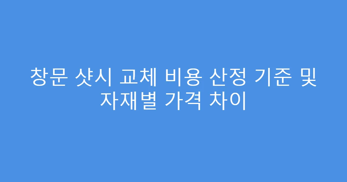 창문 샷시 교체 비용 산정 기준 및 자재별 가격 차이
