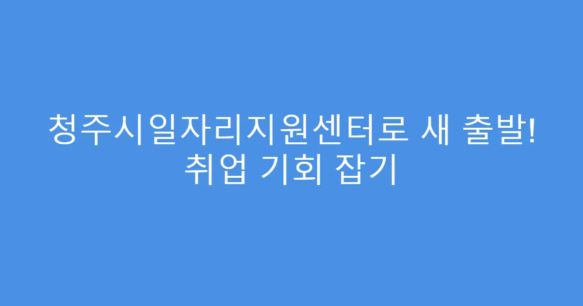 청주시일자리지원센터로 새 출발! 취업 기회 잡기