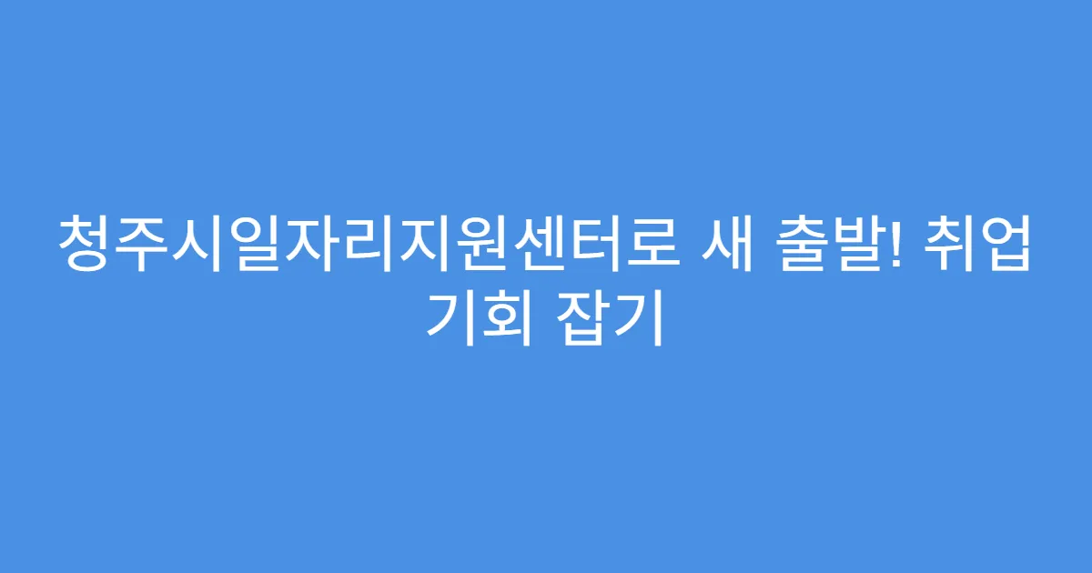 청주시일자리지원센터로 새 출발! 취업 기회 잡기