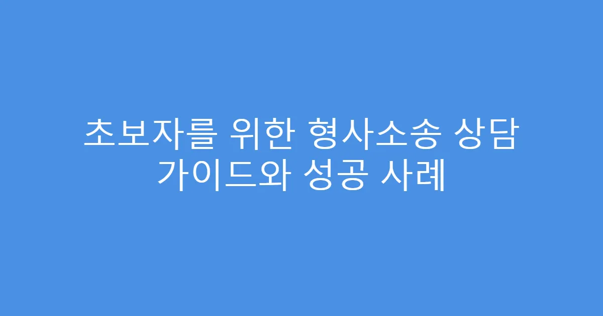 초보자를 위한 형사소송 상담 가이드와 성공 사례