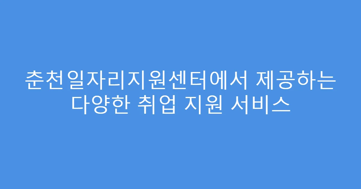 춘천일자리지원센터에서 제공하는 다양한 취업 지원 서비스