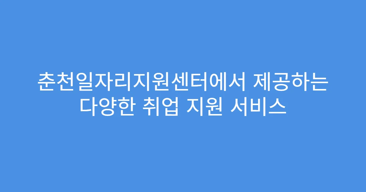 춘천일자리지원센터에서 제공하는 다양한 취업 지원 서비스