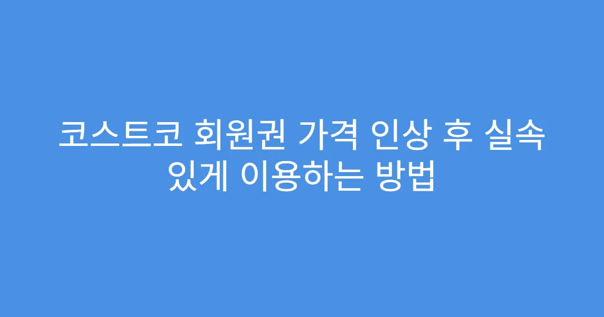 코스트코 회원권 가격 인상 후 실속 있게 이용하는 방법