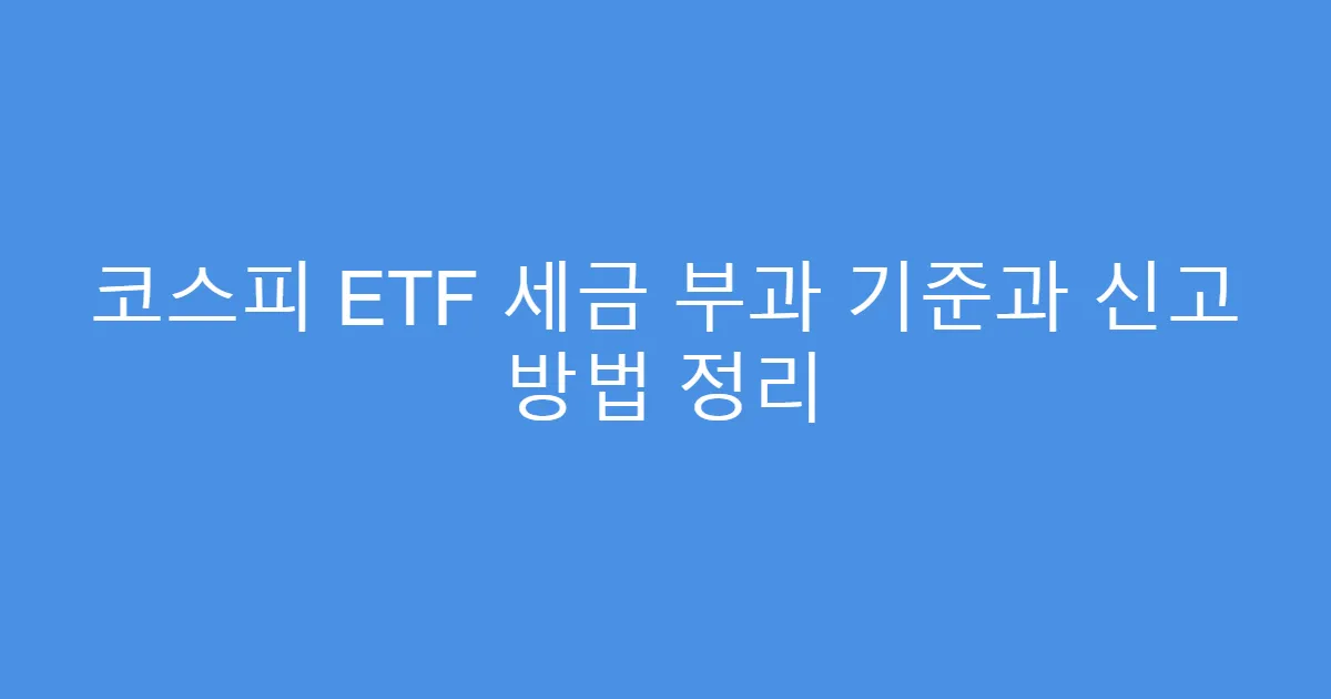 코스피 ETF 세금 부과 기준과 신고 방법 정리