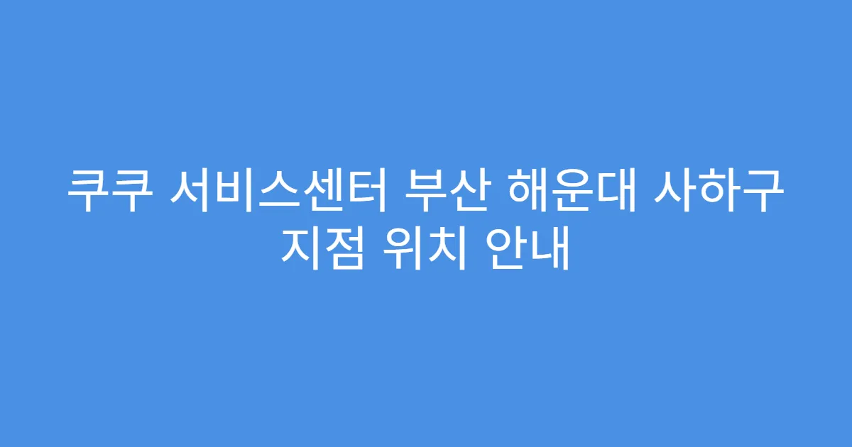 쿠쿠 서비스센터 부산 해운대 사하구 지점 위치 안내