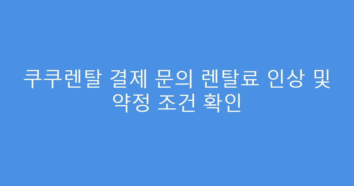 쿠쿠렌탈 결제 문의 렌탈료 인상 및 약정 조건 확인