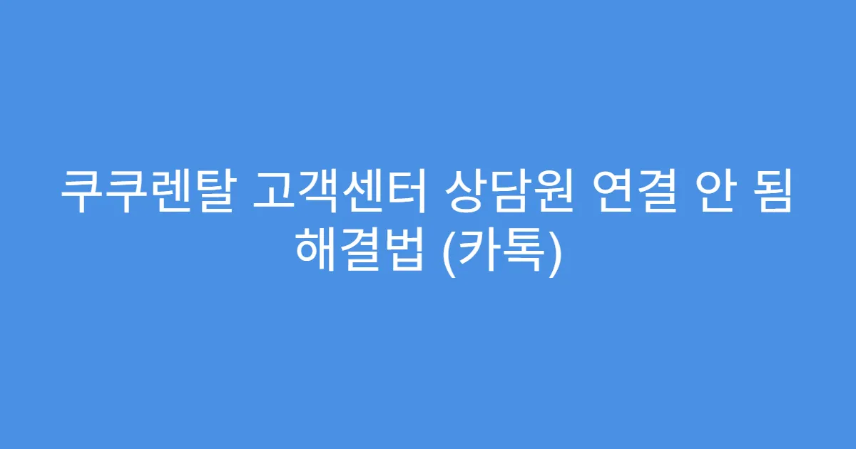 쿠쿠렌탈 고객센터 상담원 연결 안 됨 해결법 (카톡)