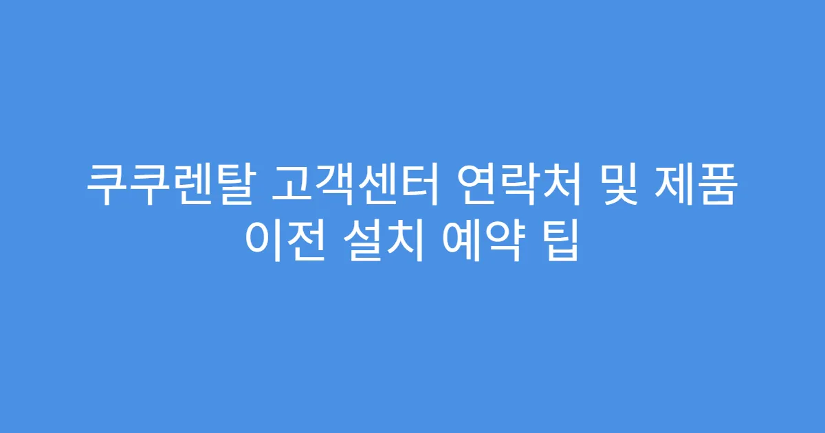 쿠쿠렌탈 고객센터 연락처 및 제품 이전 설치 예약 팁