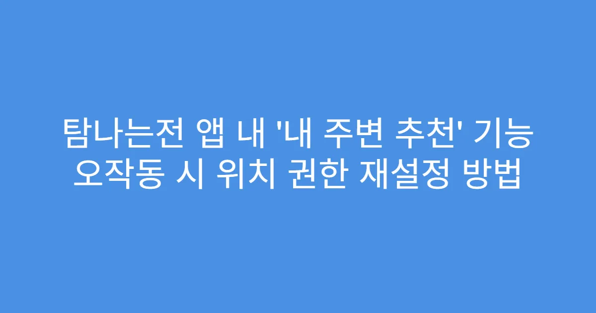 탐나는전 앱 내 ‘내 주변 추천’ 기능 오작동 시 위치 권한 재설정 방법